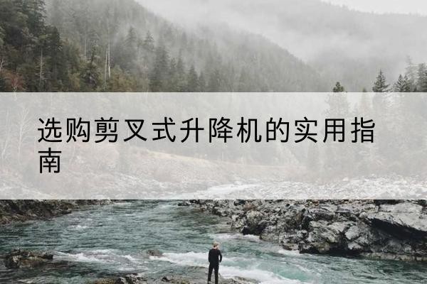 玛多剪叉式升降机怎么选-选购剪叉式升降机的实用指南