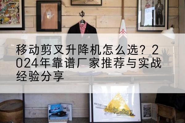 玛多升降平台厂家推荐-移动剪叉升降机怎么选？2024年靠谱厂家推荐与实战经验分享