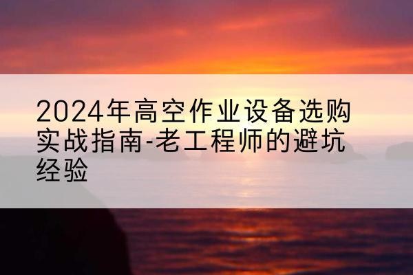 玛多高空作业升降机厂家推荐-2024年高空作业设备选购实战指南-老工程师的避坑经验