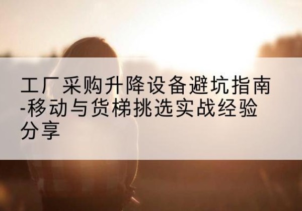 玛多移动式升降机怎么选-工厂采购升降设备避坑指南-移动与货梯挑选实战经验分享