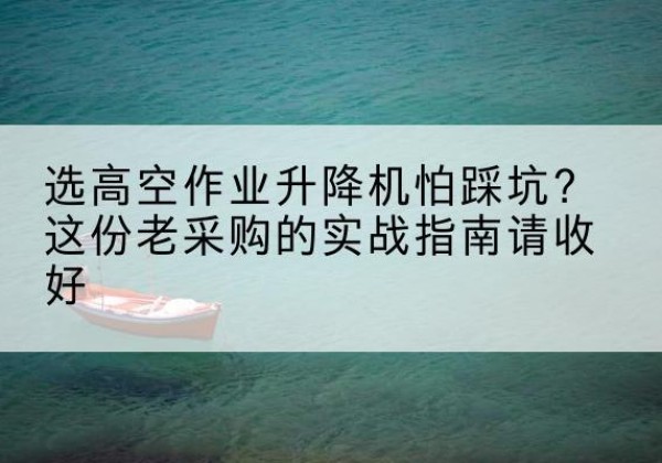玛多高空作业升降机厂家推荐-选高空作业升降机怕踩坑？这份老采购的实战指南请收好