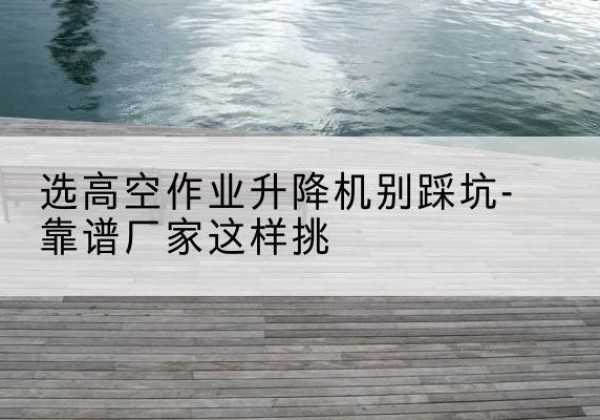 玛多剪叉式升降机厂家-选高空作业升降机别踩坑-靠谱厂家这样挑