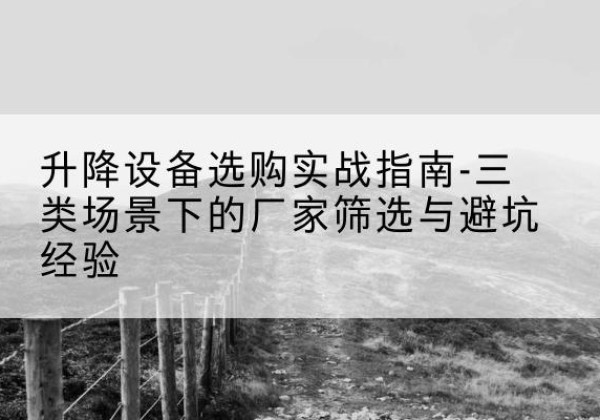 玛多移动式升降机厂家推荐-升降设备选购实战指南-三类场景下的厂家筛选与避坑经验