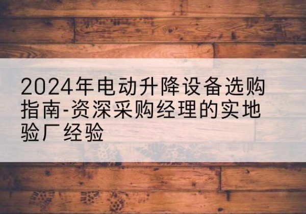 玛多电动剪叉升降平台厂家-2024年电动升降设备选购指南-资深采购经理的实地验厂经验