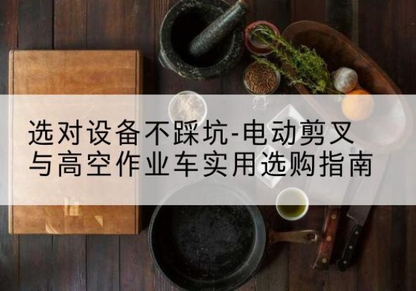 玛多电动剪叉升降平台怎么选-选对设备不踩坑-电动剪叉与高空作业车实用选购指南