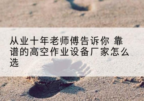 玛多高空作业升降机厂家推荐-从业十年老师傅告诉你 靠谱的高空作业设备厂家怎么选