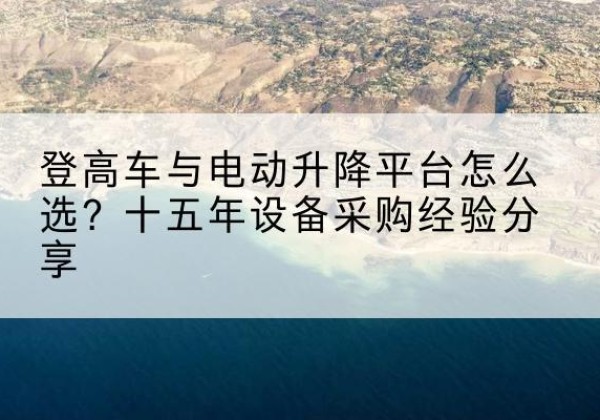 玛多登高车厂家厂家-登高车与电动升降平台怎么选？十五年设备采购经验分享