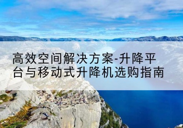 玛多升降平台厂家-*空间解决方案-升降平台与移动式升降机选购指南