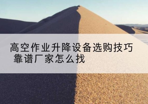 玛多电动升降平台厂家推荐-高空作业升降设备选购技巧 靠谱厂家怎么找