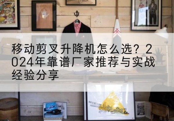 玛多升降平台厂家推荐-移动剪叉升降机怎么选？2024年靠谱厂家推荐与实战经验分享