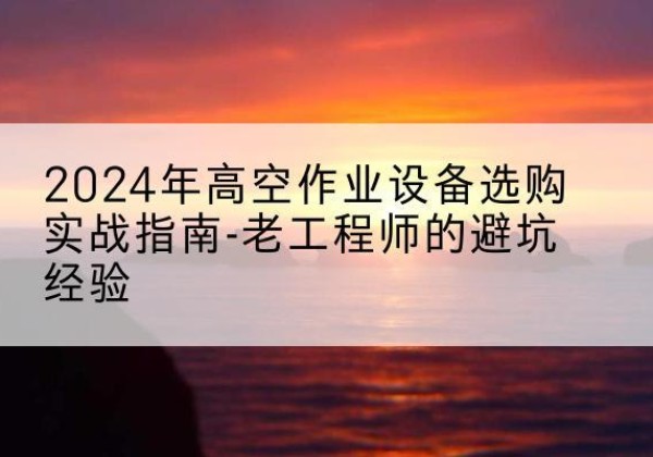 玛多高空作业升降机厂家推荐-2024年高空作业设备选购实战指南-老工程师的避坑经验